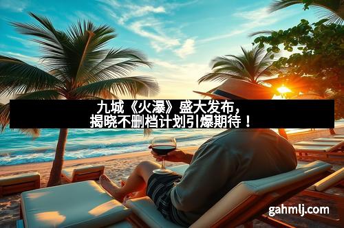 九城《火瀑》盛大发布，揭晓不删档计划引爆期待！