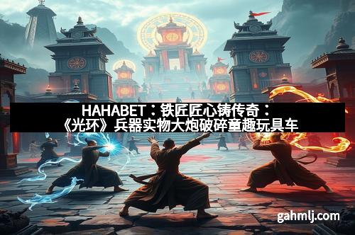 HAHABET：铁匠匠心铸传奇：《光环》兵器实物大炮破碎童趣玩具车